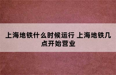 上海地铁什么时候运行 上海地铁几点开始营业